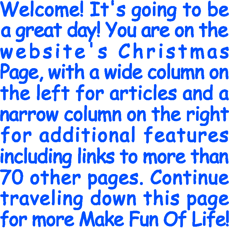Welcome! It’s going to be a great day! You are on the website’s Christmas Page, with a wide column on the left for articles and a narrow column on the right for additional features including links to more than 70 other pages. Continue traveling down this page for more Make Fun Of Life!