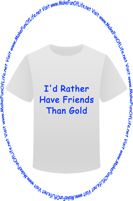 Picture of a white t-shirt printed with the words, ‘I'd Rather Have Friends Than Gold,’ and the words, ‘Visit www.MakeFunOfLife.net.’