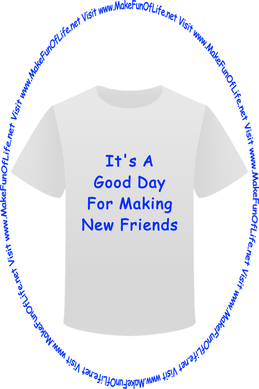 Picture of a white t-shirt printed with the words, ‘It’s A Good Day For Making New Friends,’ and the words, ‘Visit www.MakeFunOfLife.net.’
