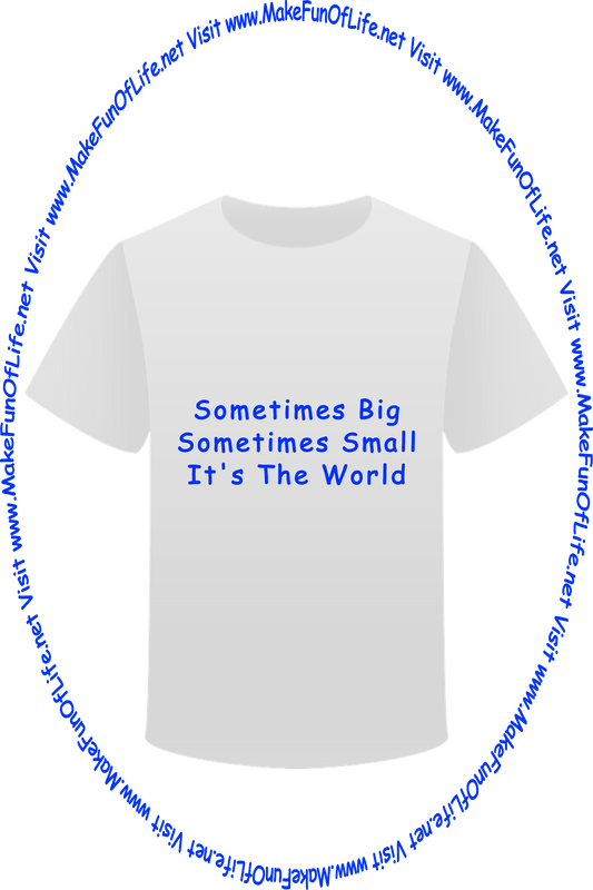 Picture of a white t-shirt printed with the words, ‘Sometimes Big, Sometimes Small, It’s The World,’ and the words, ‘Visit www.MakeFunOfLife.net.’