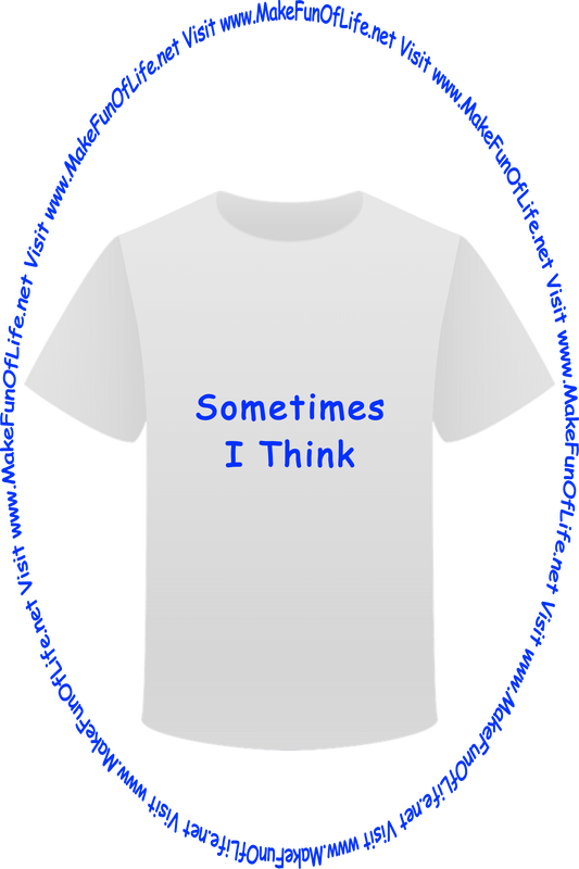 Picture of a white t-shirt printed with the words, ‘Sometimes I Think,’ and the words, ‘Visit www.MakeFunOfLife.net.’
