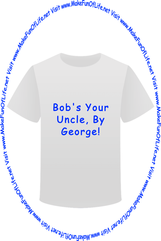Picture of a white t-shirt printed with the words, ‘Bob’s Your Uncle, By George,’ and the words, ‘Visit www.MakeFunOfLife.net.’