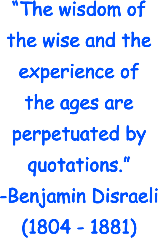 “The wisdom of the wise and the experience of the ages are perpetuated by quotations.” -Benjamin Disraeli (1804 - 1881)