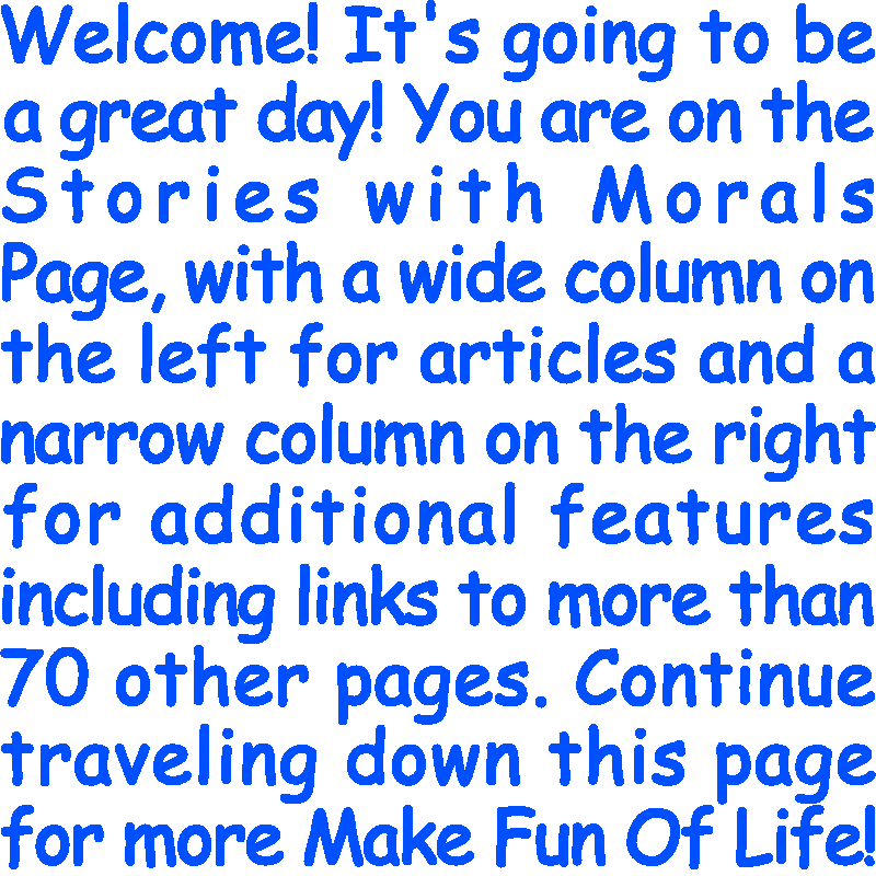 Welcome! It’s going to be a great day! You are on the Stories with Morals Page, with a wide column on the left for articles and a narrow column on the right for additional features including links to more than 70 other pages. Continue traveling down this page for more Make Fun Of Life!
