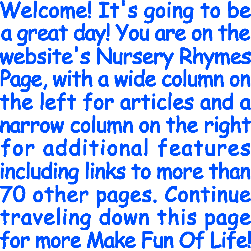 Welcome! It’s going to be a great day! You are on the website’s Nursery Rhymes Page, with a wide column on the left for articles and a narrow column on the right for additional features including links to more than 70 other pages. Continue traveling down this page for more Make Fun Of Life!