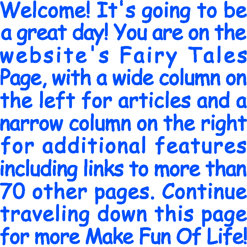 Welcome! It’s going to be a great day! You are on the website’s Fairy Tales Page, with a wide column on the left for articles and a narrow column on the right for additional features including links to more than 70 other pages. Continue traveling down this page for more Make Fun Of Life!
