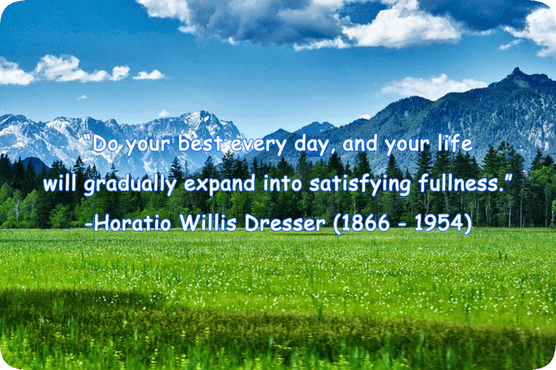 Picture of a flower-filled meadow with evergreen trees and snow-covered mountains in the background, a sky with white fluffy clouds overhead, and the words, ‘“Do your best every day, and your life will gradually expand into satisfying fullness.” -Horatio Willis Dresser (1866 - 1954)’
