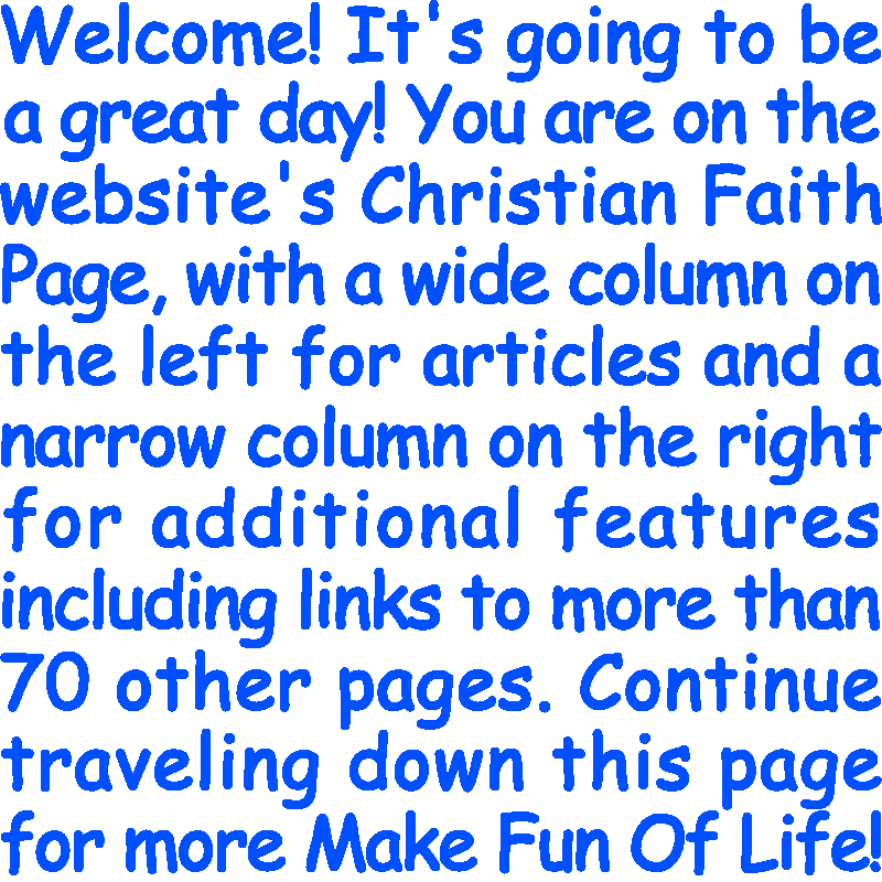 Welcome! It’s going to be a great day! You are on the website’s Christian Faith Page, with a wide column on the left for articles and a narrow column on the right for additional features including links to more than 70 other pages. Continue traveling down this page for more Make Fun Of Life!