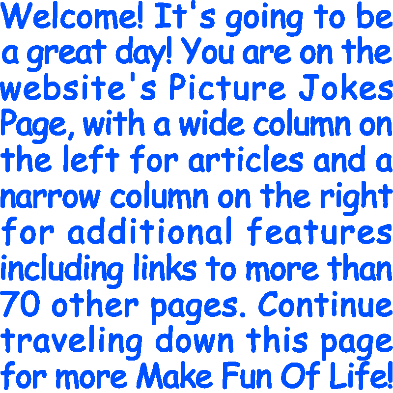 Welcome! It’s going to be a great day! You are on the website’s Picture Jokes Page, with a wide column on the left for articles and a narrow column on the right for additional features including links to more than 70 other pages. Continue traveling down this page for more Make Fun Of Life!