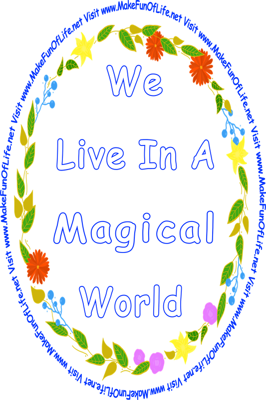 Picture of a wreath of green leaves, variously colored flowers, and blue berries, all surrounding the words, ‘We Live In A Magical World - Visit www.MakeFunOfLife.net.’