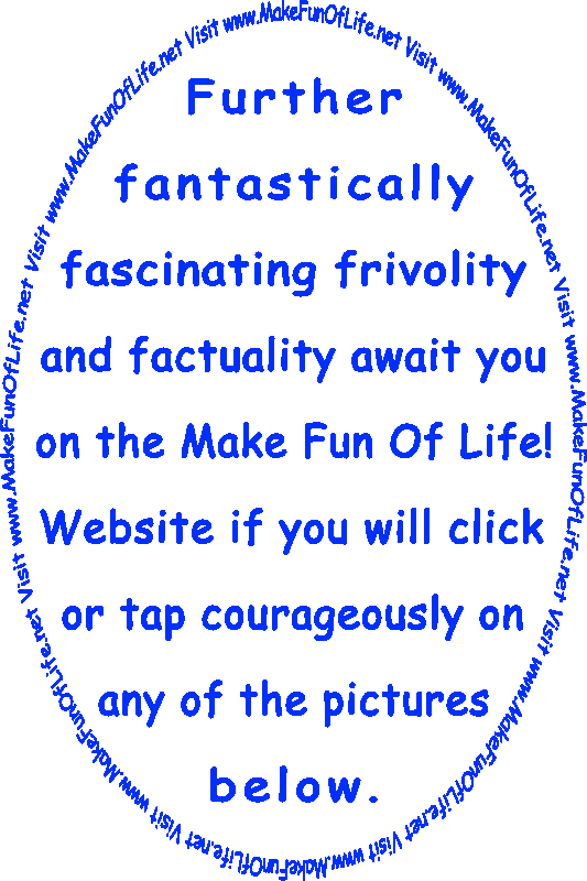 Further fantastically fascinating frivolity and factuality await you on the Make Fun Of Life! Website if you will click or tap courageously on any of the page linking images below.
