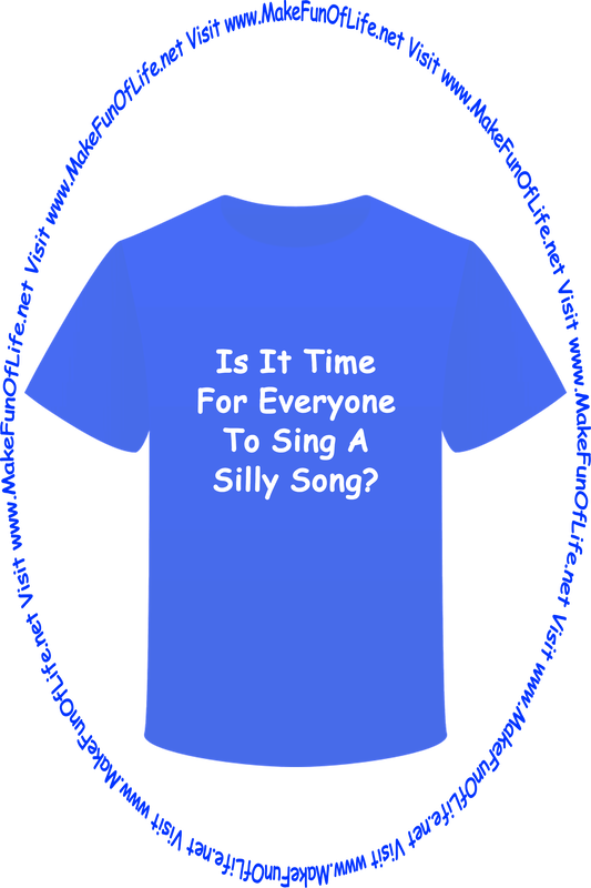 Picture of a blue t-shirt printed with the words, ‘Is It Time For Everyone To Sing A Silly Song?’ and the words, ‘Visit www.MakeFunOfLife.net.’