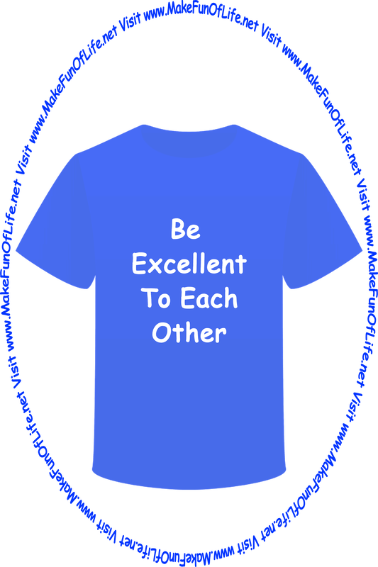 Picture of a blue t-shirt with the words ‘Be Excellent To Each Other,’ and the words, ‘Visit www.MakeFunOfLife.net.’