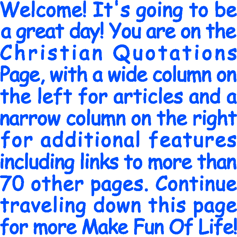 Welcome! It’s going to be a great day! You are on the Christian Quotations Page, with a wide column on the left for articles and a narrow column on the right for additional features including links to more than 70 other pages. Continue traveling down this page for more Make Fun Of Life!