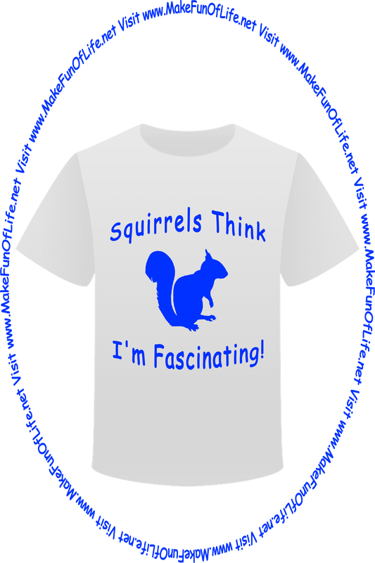 Picture of a white t-shirt printed with a squirrel silhouette, the words, ‘Squirrels Think I’m Fascinating,’ and the words, ‘Visit www.MakeFunOfLife.net.’