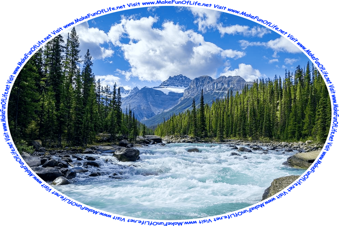 Picture of a wilderness with a rushing river, bordered on both sides by large boulders and evergreen trees, with snow mountains in the distance and a blue sky with white clouds overhead, and the words, ‘Visit www.MakeFunOfLife.net.’