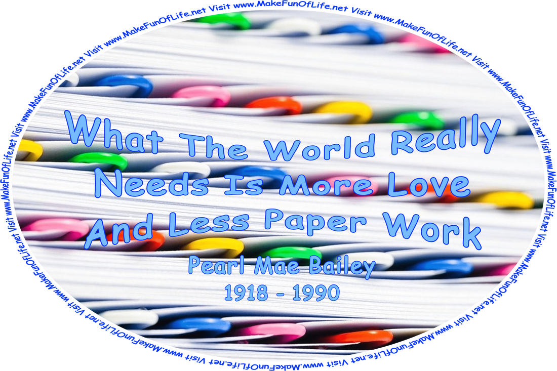 Picture of a thick pile of paper, and the words, ‘What The World Really Needs Is More Love And Less Paper Work - Pearl Mae Bailey - 1918 - 1990 - Visit www.MakeFunOfLife.net.’