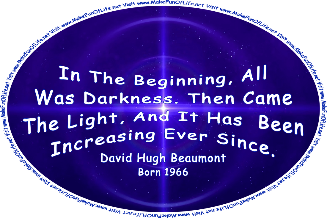 Picture of a bright shining light in darkness, and the words, ‘In The Beginning, All Was Darkness. Then Came The Light, And It Has Been Increasing Ever Since. - David Hugh Beaumont - Born 1966 - Visit www.MakeFunOfLife.net.’