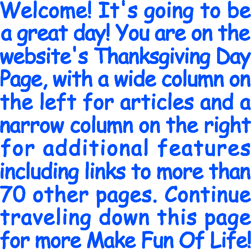 Welcome! It’s going to be a great day! You are on the website’s Thanksgiving Day Page, with a wide column on the left for articles and a narrow column on the right for additional features including links to more than 70 other pages. Continue traveling down this page for more Make Fun Of Life!