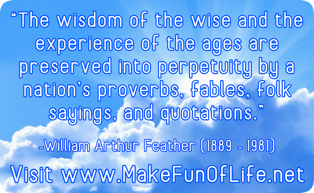 “The wisdom of the wise and the experience of the ages are preserved into perpetuity by a nation’s proverbs, fables, folk sayings, and quotations.” -William A. Feather (William Arthur Feather (1889 - 1981)) Visit www.MakeFunOfLife.net