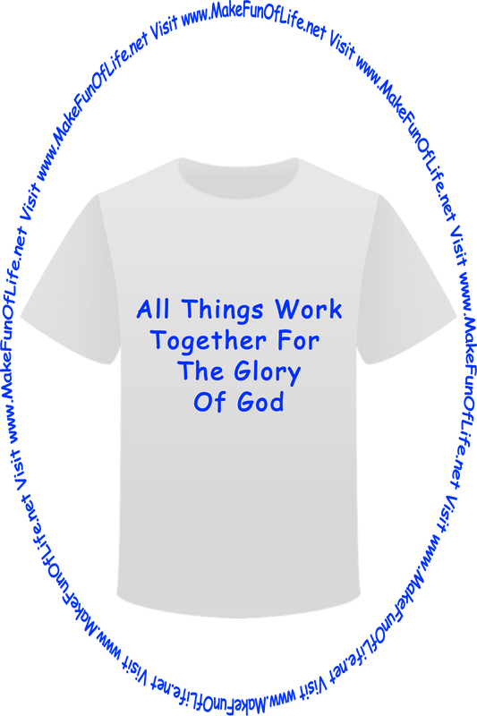Picture of a white t-shirt printed with the words, ‘All Things Work Together For The Glory Of God,’ and the words, ‘Visit www.MakeFunOfLife.net.’