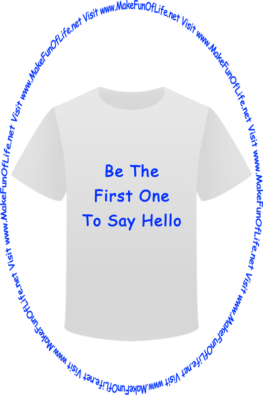Picture of a white t-shirt printed with the words, ‘Be The First One To Say Hello,’ and the words, ‘Visit www.MakeFunOfLife.net.’