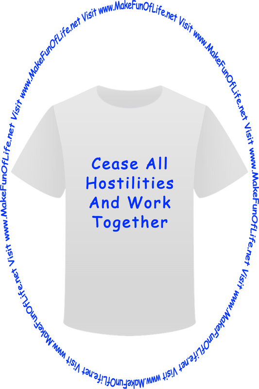 Picture of a white t-shirt printed with the words, ‘Cease All Hostilities And Work Together,’ and the words, ‘Visit www.MakeFunOfLife.net.’