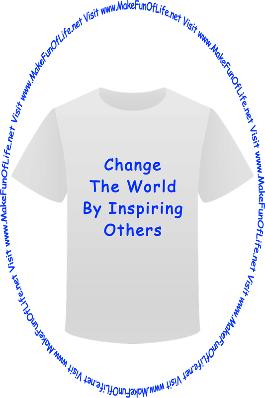 Picture of a white t-shirt printed with the words, ‘Change The World By Inspiring Others,’ and the words, ‘Visit www.MakeFunOfLife.net.’