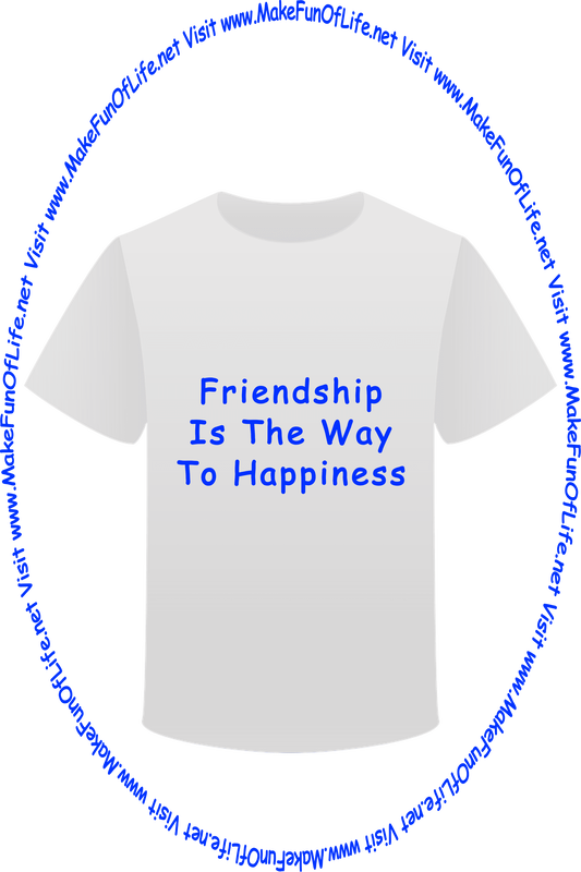 Picture of a white t-shirt printed with the words, ‘Friendship Is The Way To Happiness,’ and the words, ‘Visit www.MakeFunOfLife.net.’