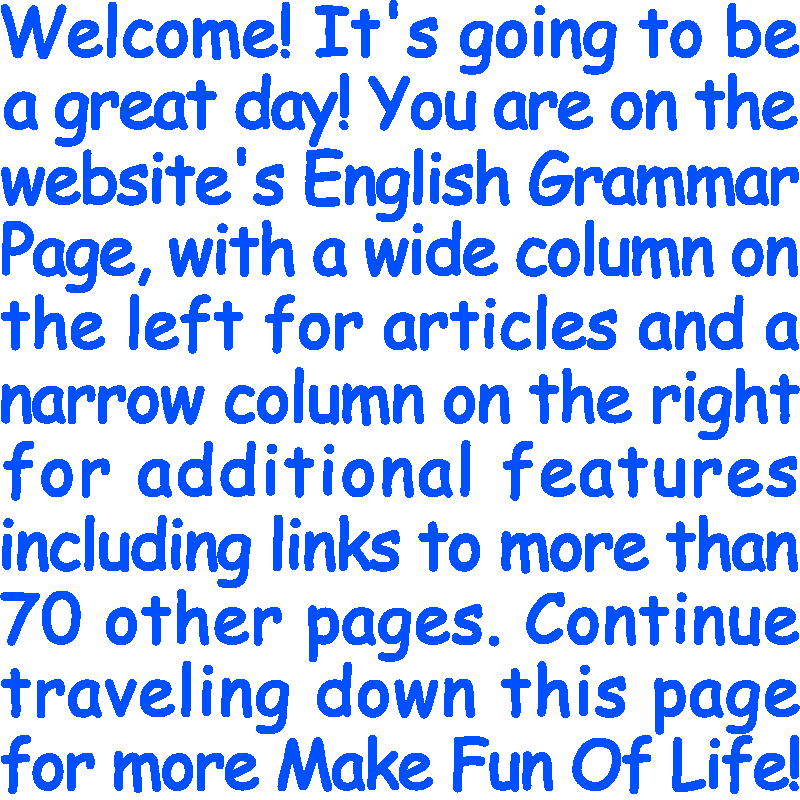 Welcome! It’s going to be a great day! You are on the website’s English Grammar Page, with a wide column on the left for articles and a narrow column on the right for additional features including links to more than 70 other pages. Continue traveling down this page for more Make Fun Of Life!
