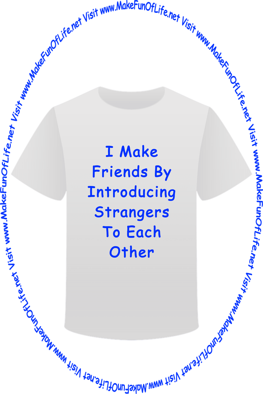Picture of a white t-shirt printed with the words, ‘I Make Friends By Introducing Strangers To Each Other,’ and the words, ‘Visit www.MakeFunOfLife.net.’