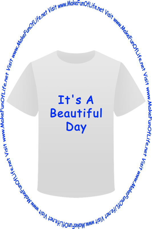 Picture of a white t-shirt printed with the words, ‘It’s A Beautiful Day,’ and the words, ‘Visit www.MakeFunOfLife.net.’