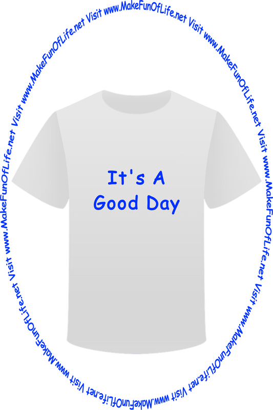 Picture of a white t-shirt printed with the words, ‘It’s A Good Day,’ and the words, ‘Visit www.MakeFunOfLife.net.’