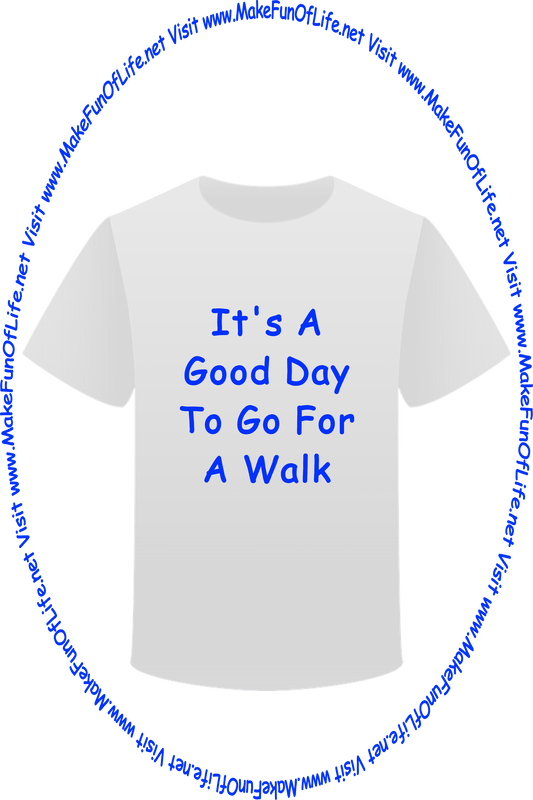 Picture of a white t-shirt printed with the words, ‘It’s A Good Day To Go For A Walk,’ and the words, ‘Visit www.MakeFunOfLife.net.’