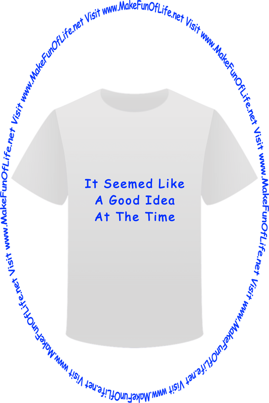 Picture of a white t-shirt printed with the words, ‘It Seemed Like A Good Idea At The Time,’ and the words, ‘Visit www.MakeFunOfLife.net.’