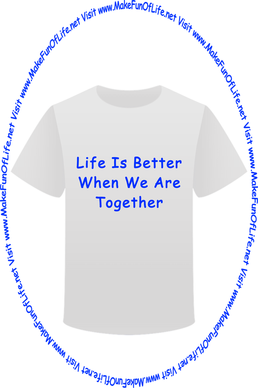 Picture of a white t-shirt printed with the words, ‘Life Is Better When We Are Together,’ and the words, ‘Visit www.MakeFunOfLife.net.’