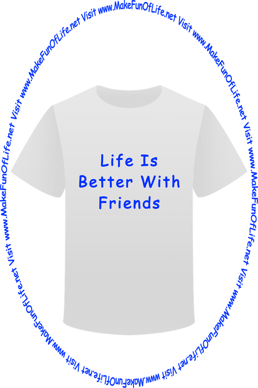 Picture of a white t-shirt printed with the words, ‘Life Is Better With Friends,’ and the words, ‘Visit www.MakeFunOfLife.net.’