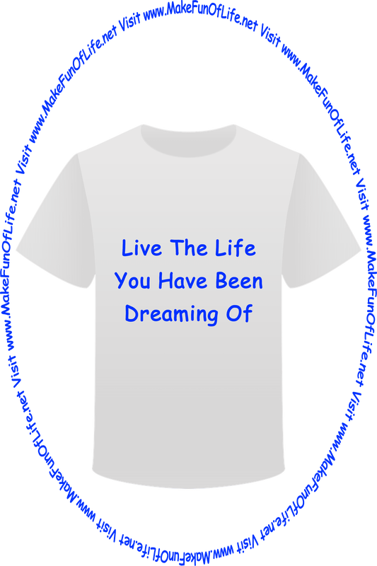 Picture of a white t-shirt printed with the words, ‘Live The Life You Have Been Dreaming Of,’ and the words, ‘Visit www.MakeFunOfLife.net.’