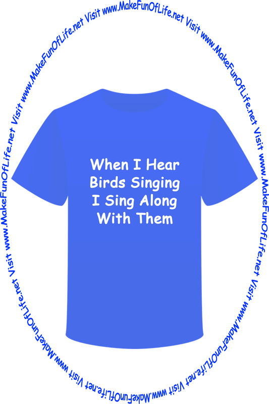 Picture of a blue t-shirt printed with the words, ‘When I Hear Birds Singing I Sing Along With Them,’ and the words, ‘Visit www.MakeFunOfLife.net.’