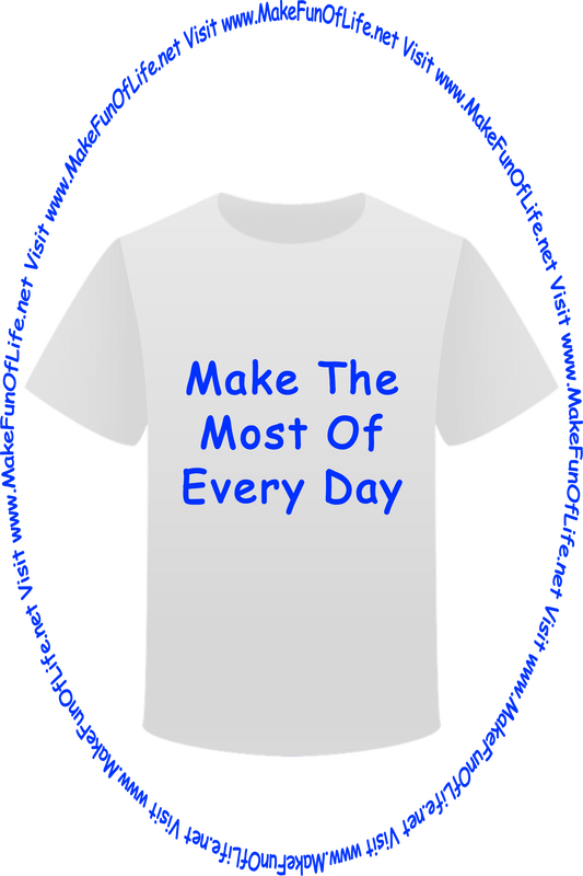 Picture of a white t-shirt printed with the words, ‘Make The Most Of Every Day,’ and the words, ‘Visit www.MakeFunOfLife.net.’