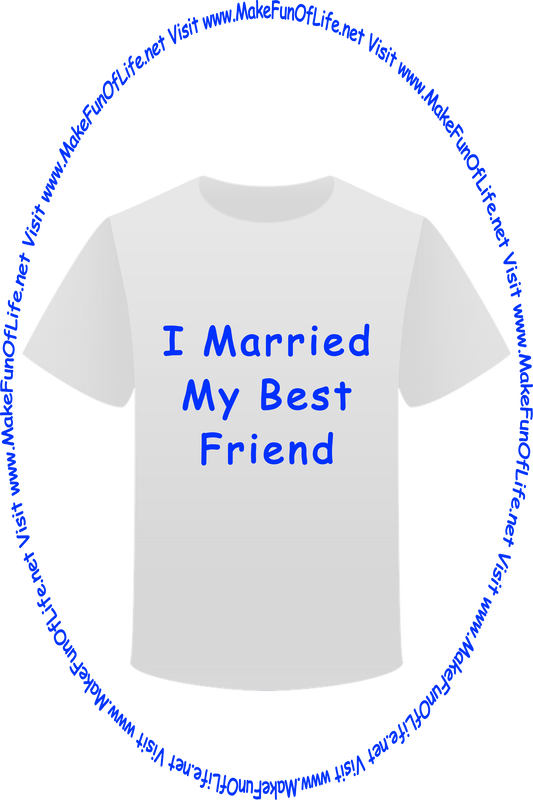 Picture of a white t-shirt printed with the words, ‘I Married My Best Friend,’ and the words, ‘Visit www.MakeFunOfLife.net.’
