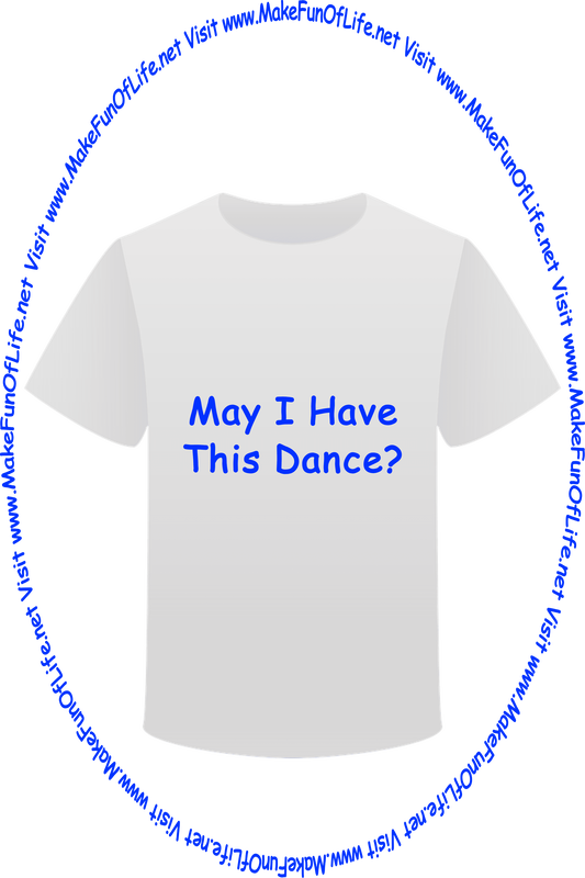 Picture of a white t-shirt printed with the words, ‘May I Have This Dance?’ and the words, ‘Visit www.MakeFunOfLife.net.’