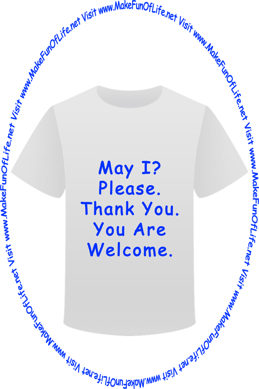 Picture of a white t-shirt printed with the phrases, ‘May I Please? Thank You, You Are Welcome,’ and the words, ‘Visit www.MakeFunOfLife.net.’