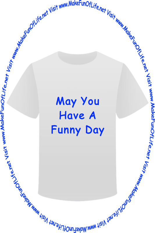 Picture of a white t-shirt printed with the words, ‘May You Have A Funny Day,’ and the words, ‘Visit www.MakeFunOfLife.net.’