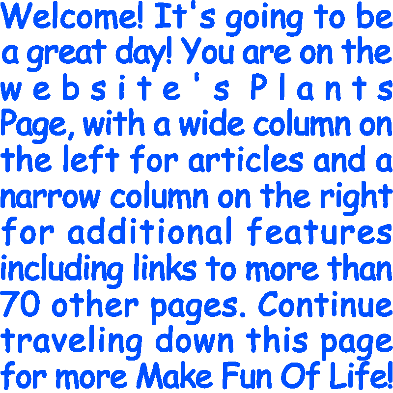 Welcome! It’s going to be a great day! You are on the website’s Plants Page, with a wide column on the left for articles and a narrow column on the right for additional features including links to more than 70 other pages. Continue traveling down this page for more Make Fun Of Life!