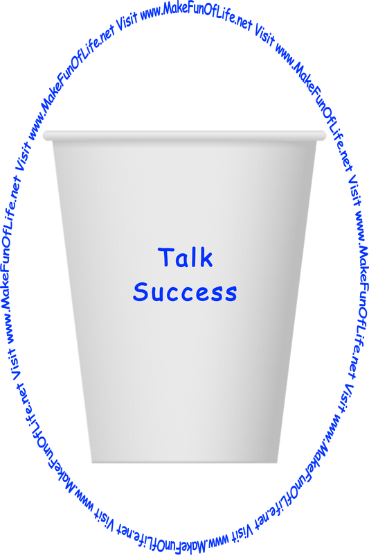 Picture of a white paper cup printed with the words, ‘Talk Success,’ and the words, ‘Visit www.MakeFunOfLife.net.’