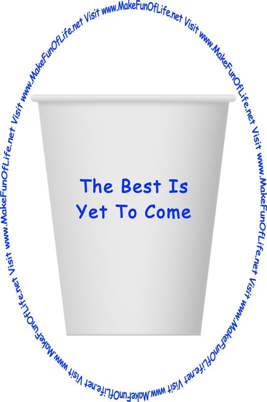 Picture of a white paper cup printed with the words, ‘The Best Is Yet To Come,’ and the words, ‘Visit www.MakeFunOfLife.net.’