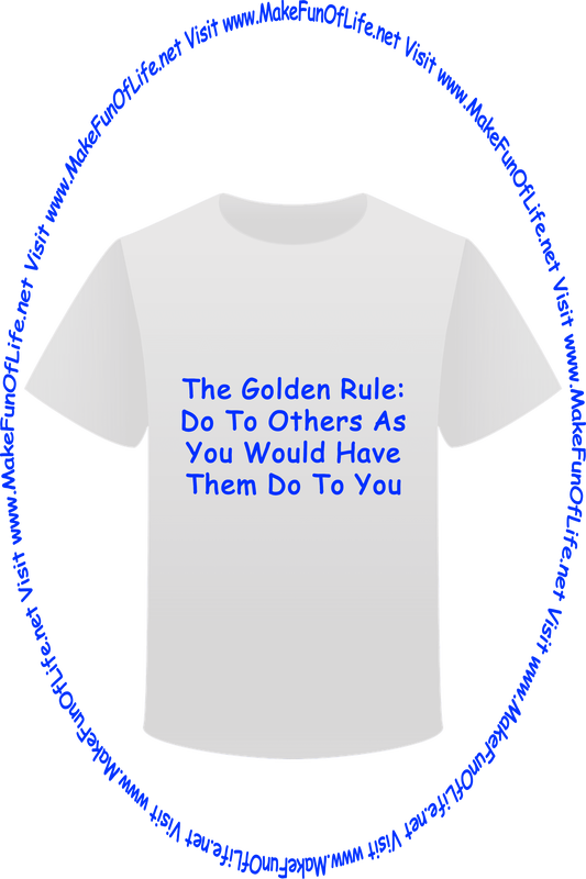 Picture of a white t-shirt printed with the words, ‘The Golden Rule: Do To Others As You Would Have Them Do To You,’ and the words, ‘Visit www.MakeFunOfLife.net.’