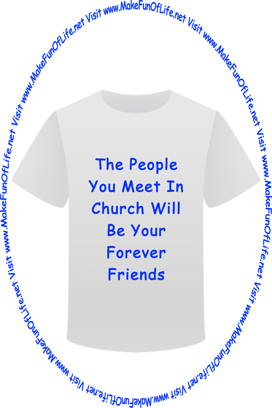 Picture of a white t-shirt printed with the words, ‘The People You Meet In Church Will Be Your Forever Friends,’ and the words, ‘Visit www.MakeFunOfLife.net.’