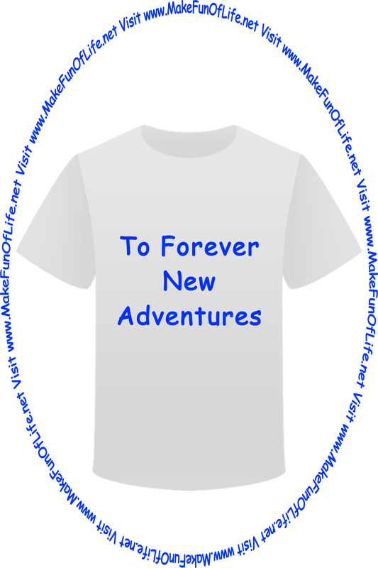 Picture of a white t-shirt printed with the words, ‘To Forever New Adventures,’ and the words, ‘Visit www.MakeFunOfLife.net.’